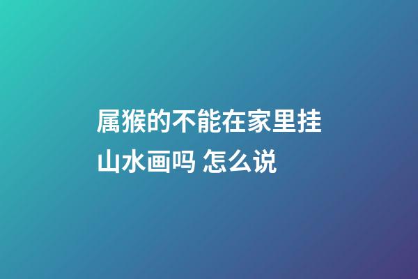 属猴的不能在家里挂山水画吗 怎么说